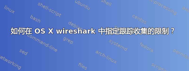 如何在 OS X wireshark 中指定跟踪收集的限制？