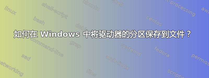 如何在 Windows 中将驱动器的分区保存到文件？