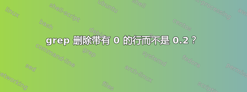 grep 删除带有 0 的行而不是 0.2？