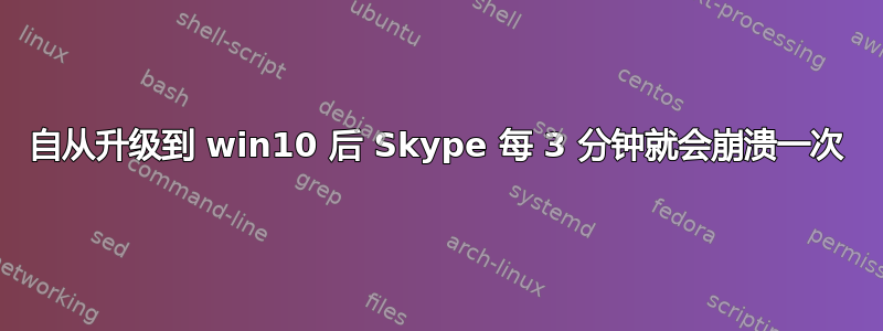 自从升级到 win10 后 Skype 每 3 分钟就会崩溃一次