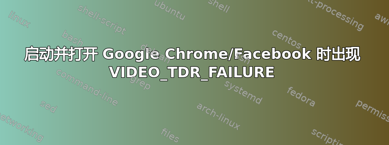 启动并打开 Google Chrome/Facebook 时出现 VIDEO_TDR_FAILURE