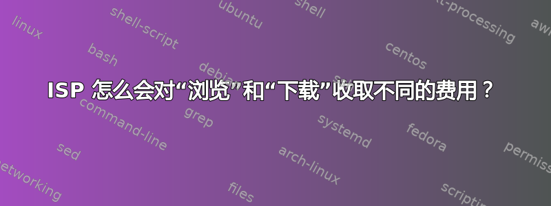 ISP 怎么会对“浏览”和“下载”收取不同的费用？