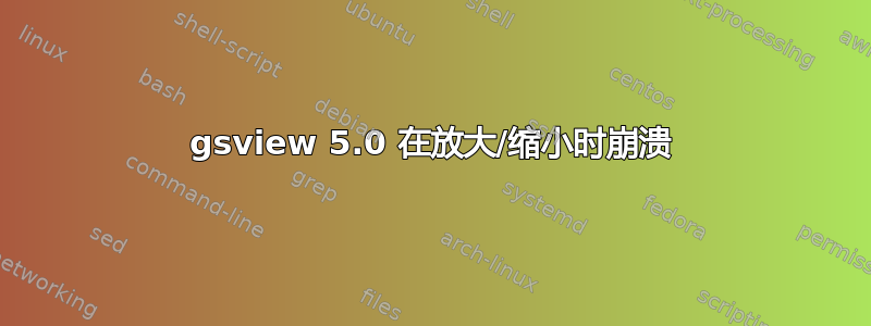 gsview 5.0 在放大/缩小时崩溃