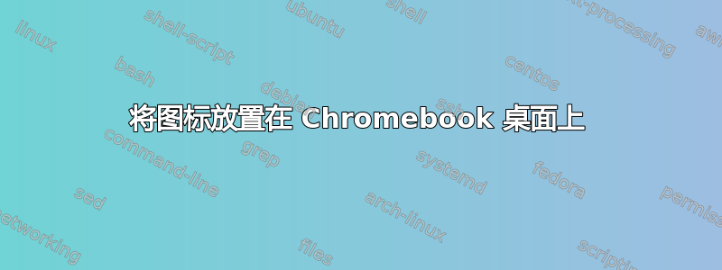 将图标放置在 Chromebook 桌面上