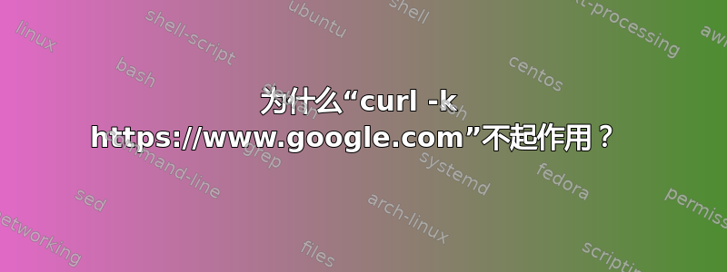 为什么“curl -k https://www.google.com”不起作用？ 