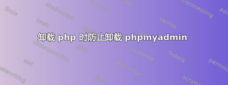 卸载 php 时防止卸载 phpmyadmin