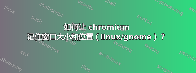 如何让 chromium 记住窗口大小和位置（linux/gnome）？