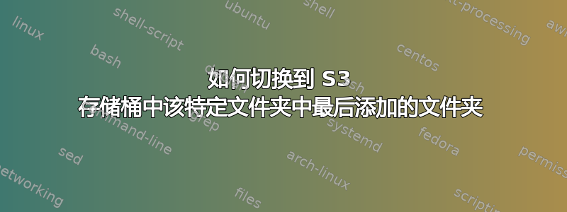 如何切换到 S3 存储桶中该特定文件夹中最后添加的文件夹