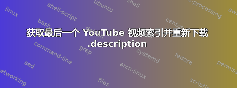 获取最后一个 YouTube 视频索引并重新下载 .description