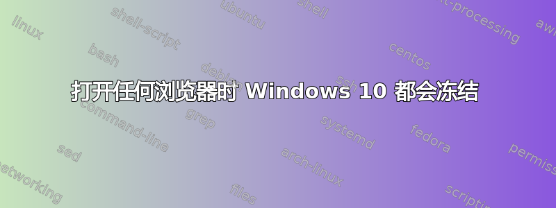 打开任何浏览器时 Windows 10 都会冻结