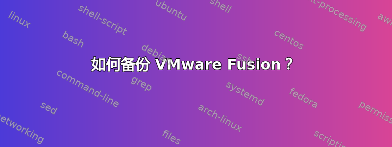 如何备份 VMware Fusion？