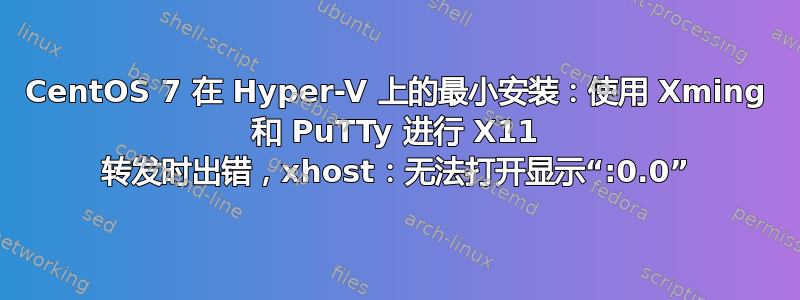 CentOS 7 在 Hyper-V 上的最小安装：使用 Xming 和 PuTTy 进行 X11 转发时出错，xhost：无法打开显示“:0.0”