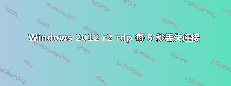 Windows 2012 r2 rdp 每 5 秒丢失连接