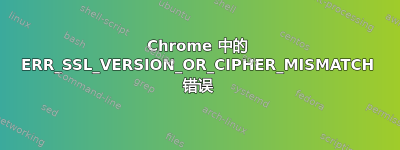 Chrome 中的 ERR_SSL_VERSION_OR_CIPHER_MISMATCH 错误