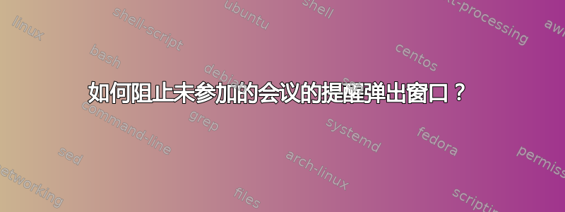 如何阻止未参加的会议的提醒弹出窗口？