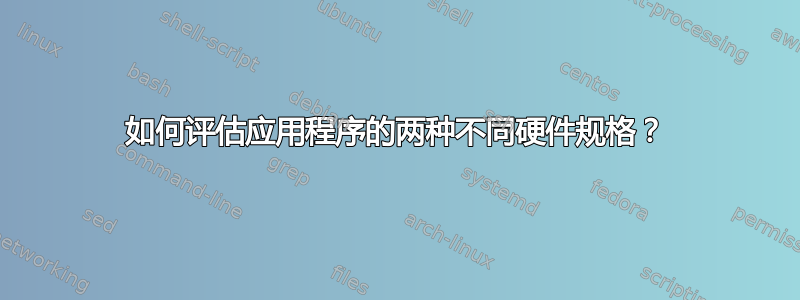 如何评估应用程序的两种不同硬件规格？