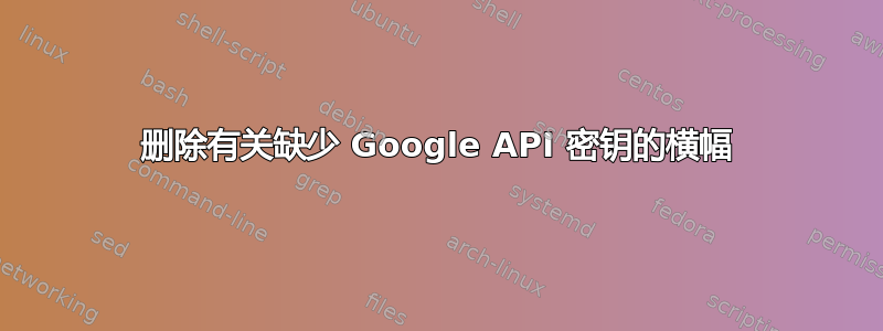 删除有关缺少 Google API 密钥的横幅