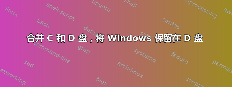 合并 C 和 D 盘，将 Windows 保留在 D 盘