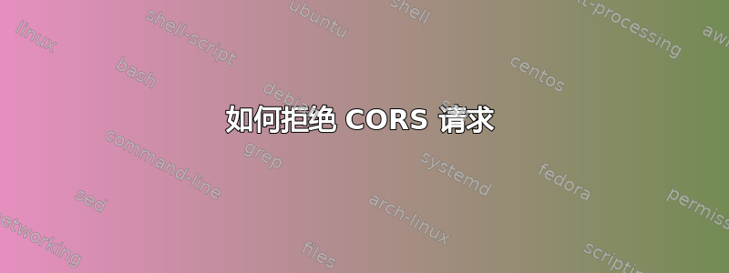 如何拒绝 CORS 请求