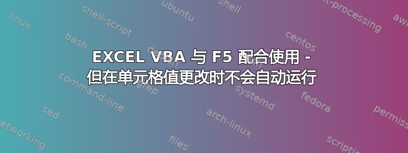 EXCEL VBA 与 F5 配合使用 - 但在单元格值更改时不会自动运行