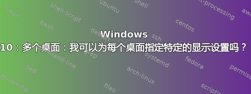 Windows 10：多个桌面：我可以为每个桌面指定特定的显示设置吗？