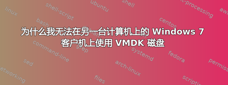 为什么我无法在另一台计算机上的 Windows 7 客户机上使用 VMDK 磁盘