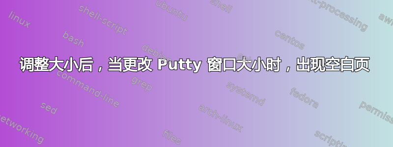 调整大小后，当更改 Putty 窗口大小时，出现空白页