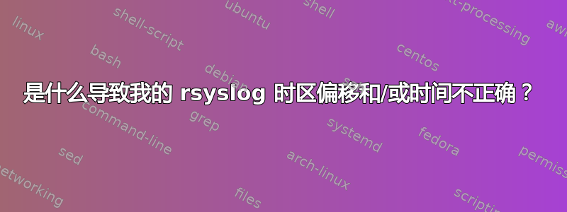 是什么导致我的 rsyslog 时区偏移和/或时间不正确？