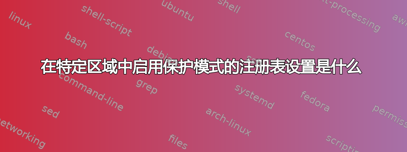 在特定区域中启用保护模式的注册表设置是什么