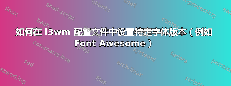 如何在 i3wm 配置文件中设置特定字体版本（例如 Font Awesome）