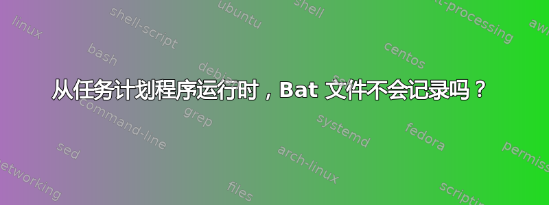 从任务计划程序运行时，Bat 文件不会记录吗？