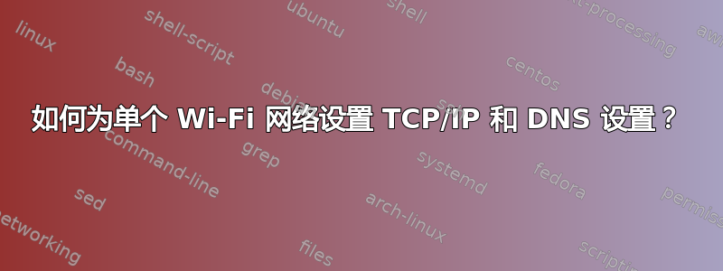 如何为单个 Wi-Fi 网络设置 TCP/IP 和 DNS 设置？