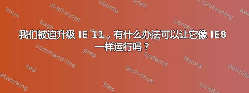 我们被迫升级 IE 11，有什么办法可以让它像 IE8 一样运行吗？