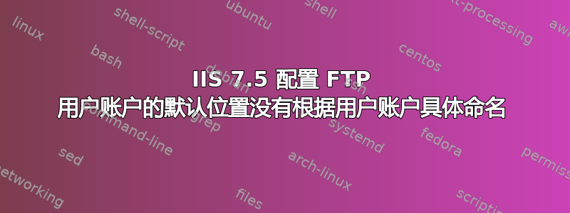 IIS 7.5 配置 FTP 用户账户的默认位置没有根据用户账户具体命名