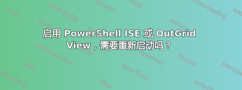 启用 PowerShell ISE 或 OutGrid View，需要重新启动吗？