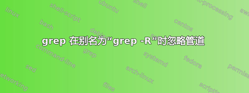 grep 在别名为“grep -R”时忽略管道