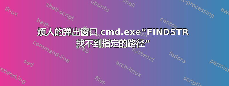 烦人的弹出窗口 cmd.exe“FINDSTR 找不到指定的路径”