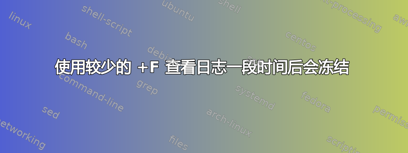 使用较少的 +F 查看日志一段时间后会冻结