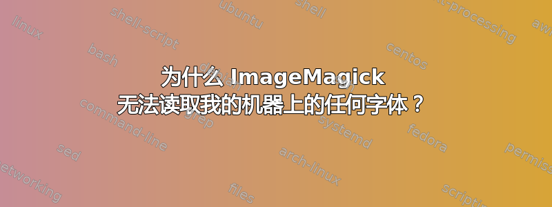 为什么 ImageMagick 无法读取我的机器上的任何字体？