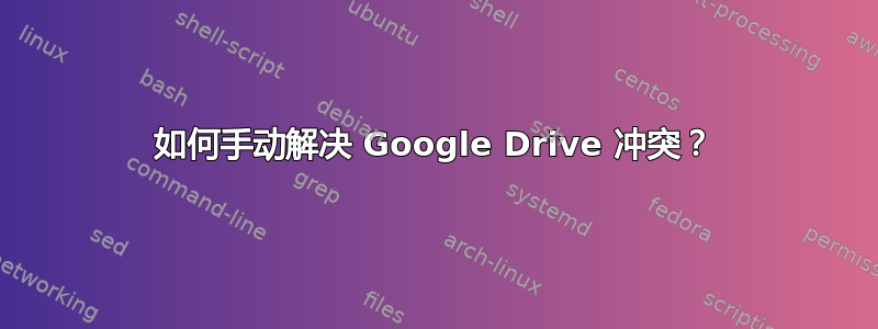 如何手动解决 Google Drive 冲突？