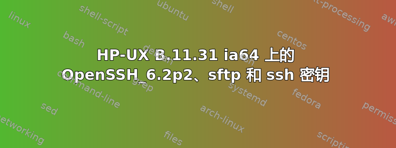 HP-UX B.11.31 ia64 上的 OpenSSH_6.2p2、sftp 和 ssh 密钥