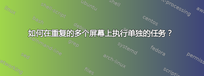 如何在重复的多个屏幕上执行单独的任务？