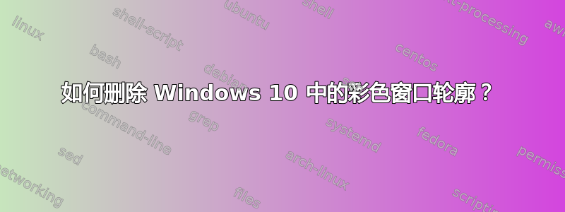 如何删除 Windows 10 中的彩色窗口轮廓？