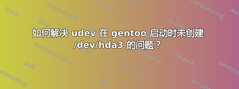 如何解决 udev 在 gentoo 启动时未创建 /dev/hda3 的问题？