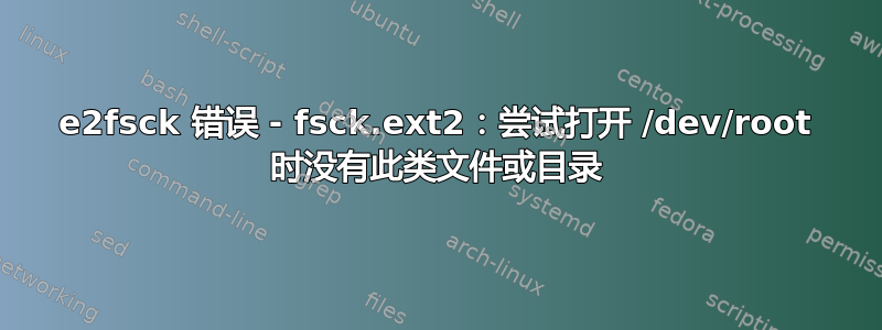 e2fsck 错误 - fsck.ext2：尝试打开 /dev/root 时没有此类文件或目录