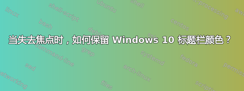 当失去焦点时，如何保留 Windows 10 标题栏颜色？