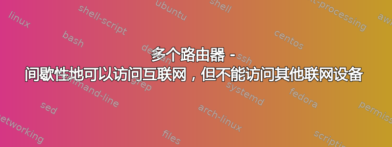 多个路由器 - 间歇性地可以访问互联网，但不能访问其他联网设备