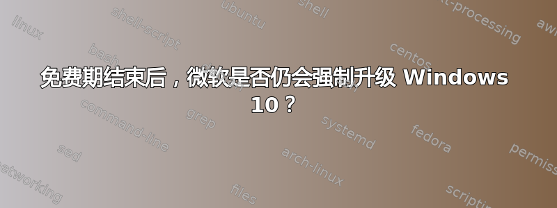 免费期结束后，微软是否仍会强制升级 Windows 10？