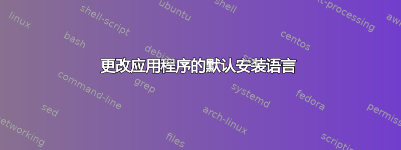 更改应用程序的默认安装语言