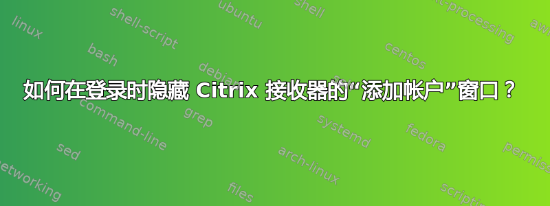 如何在登录时隐藏 Citrix 接收器的“添加帐户”窗口？